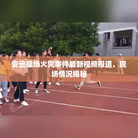 安遠操場火災(zāi)事件最新視頻報道，現(xiàn)場情況揭秘