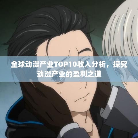 全球動(dòng)漫產(chǎn)業(yè)TOP10收入分析，探究動(dòng)漫產(chǎn)業(yè)的盈利之道