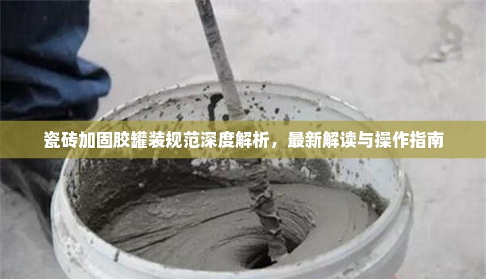 瓷磚加固膠罐裝規(guī)范深度解析，最新解讀與操作指南