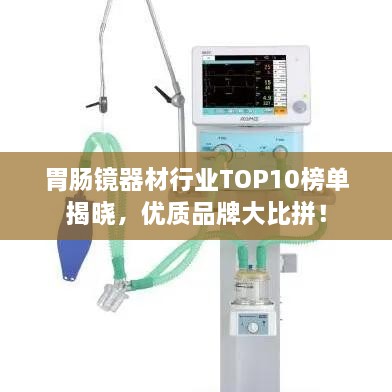 胃腸鏡器材行業(yè)TOP10榜單揭曉，優(yōu)質品牌大比拼！