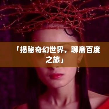「揭秘奇幻世界，聊齋百度之旅」