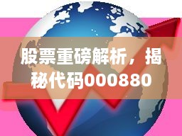 股票重磅解析，揭秘代碼000880深度洞察與市場(chǎng)前景展望