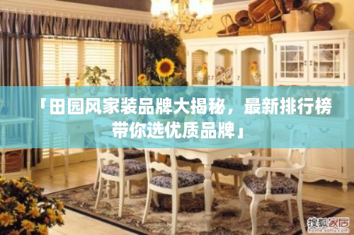 「田園風(fēng)家裝品牌大揭秘，最新排行榜帶你選優(yōu)質(zhì)品牌」