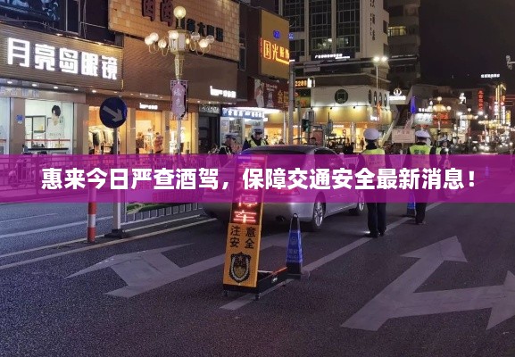 惠來今日嚴(yán)查酒駕，保障交通安全最新消息！