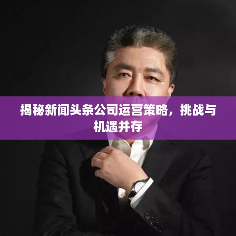 揭秘新聞頭條公司運營策略，挑戰(zhàn)與機遇并存