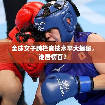 全球女子跨欄競技水平大揭秘，誰居榜首？