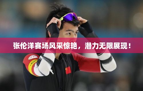 張倫洋賽場風采驚艷，潛力無限展現(xiàn)！