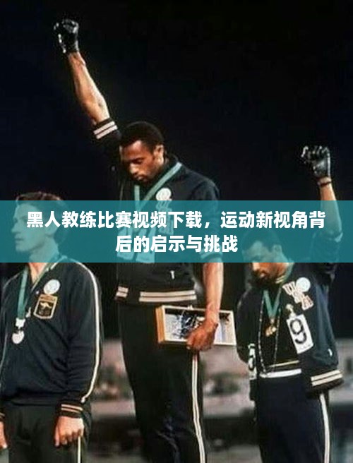 黑人教練比賽視頻下載，運(yùn)動(dòng)新視角背后的啟示與挑戰(zhàn)