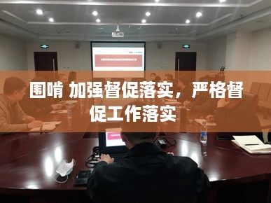圍啃 加強督促落實，嚴格督促工作落實 