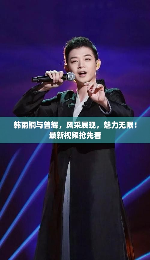 韓雨桐與曾輝，風(fēng)采展現(xiàn)，魅力無(wú)限！最新視頻搶先看