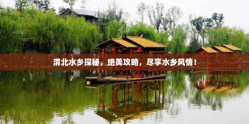 渭北水鄉(xiāng)探秘，絕美攻略，盡享水鄉(xiāng)風(fēng)情！