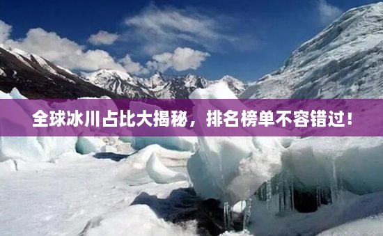 全球冰川占比大揭秘，排名榜單不容錯(cuò)過！