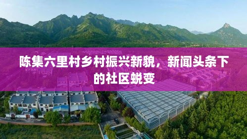 陳集六里村鄉(xiāng)村振興新貌，新聞頭條下的社區(qū)蛻變