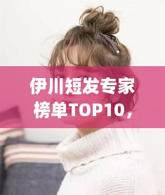 伊川短發(fā)專家榜單TOP10，時尚潮流引領(lǐng)者的榮耀排名