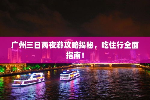 廣州三日兩夜游攻略揭秘，吃住行全面指南！