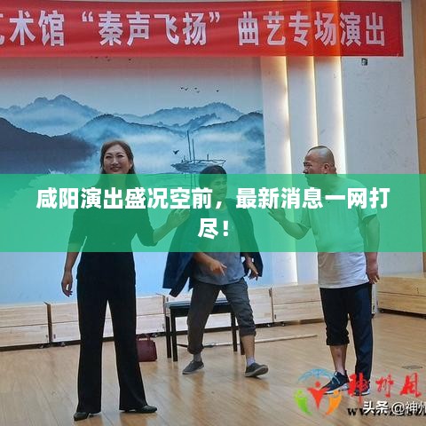 咸陽演出盛況空前，最新消息一網(wǎng)打盡！