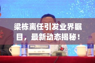 梁棟離任引發(fā)業(yè)界矚目，最新動(dòng)態(tài)揭秘！