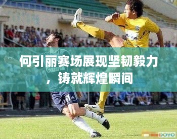 何引麗賽場(chǎng)展現(xiàn)堅(jiān)韌毅力，鑄就輝煌瞬間