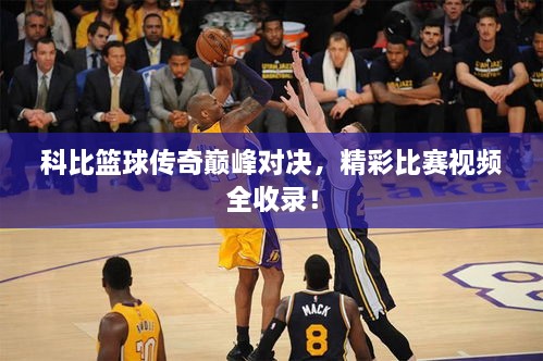 科比籃球傳奇巔峰對(duì)決，精彩比賽視頻全收錄！