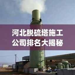 河北脫硫塔施工公司排名大揭秘！專業(yè)承建商實(shí)力比拼