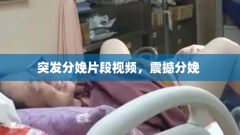 突發(fā)分娩片段視頻，震撼分娩 