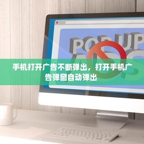 手機(jī)打開廣告不斷彈出，打開手機(jī)廣告彈窗自動(dòng)彈出 