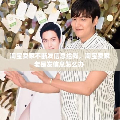 淘寶賣(mài)家不斷發(fā)信息給我，淘寶賣(mài)家老是發(fā)信息怎么辦 