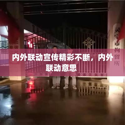 內(nèi)外聯(lián)動(dòng)宣傳精彩不斷，內(nèi)外聯(lián)動(dòng)意思 
