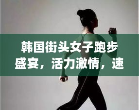 韓國街頭女子跑步盛宴，活力激情，速度與美的完美結(jié)合