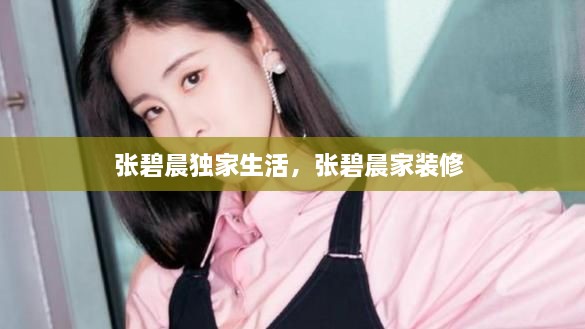 張碧晨獨家生活，張碧晨家裝修 