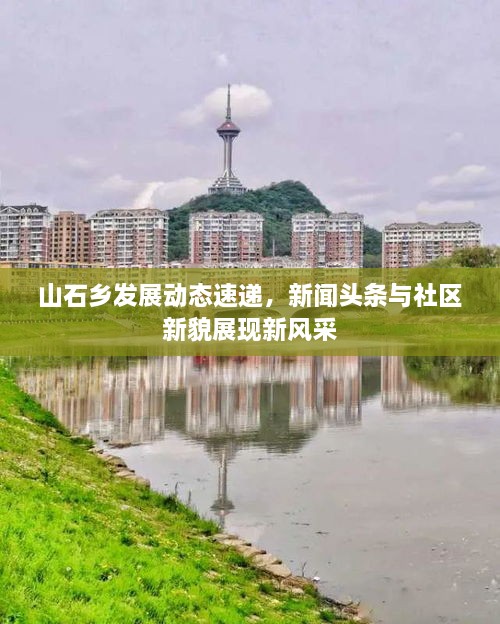 山石鄉(xiāng)發(fā)展動態(tài)速遞，新聞頭條與社區(qū)新貌展現(xiàn)新風采