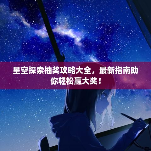 星空探索抽獎(jiǎng)攻略大全，最新指南助你輕松贏大獎(jiǎng)！