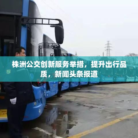 株洲公交創(chuàng)新服務(wù)舉措，提升出行品質(zhì)，新聞?lì)^條報(bào)道