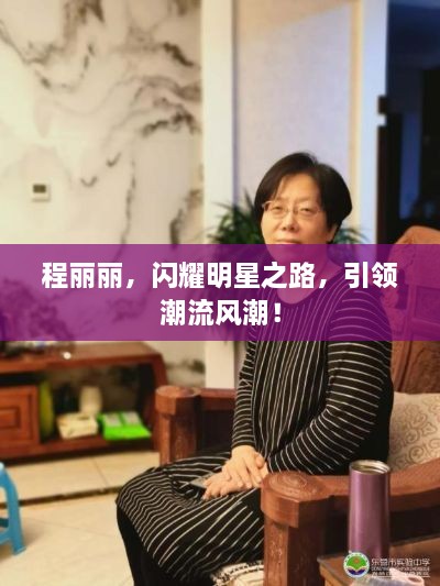 程麗麗，閃耀明星之路，引領(lǐng)潮流風(fēng)潮！