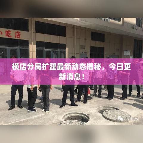 橫店分局?jǐn)U建最新動(dòng)態(tài)揭秘，今日更新消息！