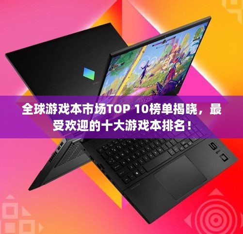 全球游戲本市場(chǎng)TOP 10榜單揭曉，最受歡迎的十大游戲本排名！