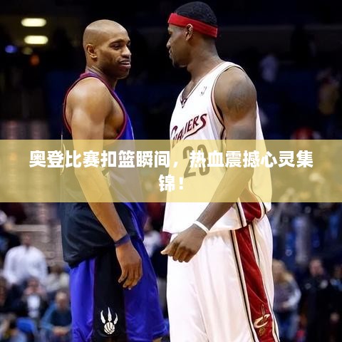 奧登比賽扣籃瞬間，熱血震撼心靈集錦！