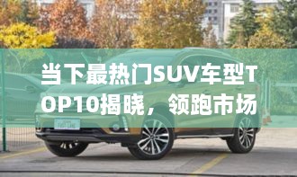 當(dāng)下最熱門SUV車型TOP10揭曉，領(lǐng)跑市場，這些車型最受矚目