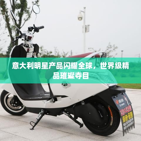 意大利明星產(chǎn)品閃耀全球，世界級(jí)精品璀璨奪目
