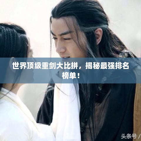 世界頂級重劍大比拼，揭秘最強(qiáng)排名榜單！