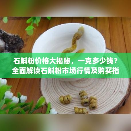 石斛粉價(jià)格大揭秘，一克多少錢？全面解讀石斛粉市場(chǎng)行情及購(gòu)買指南